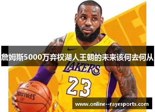 詹姆斯5000万弃权湖人王朝的未来该何去何从
